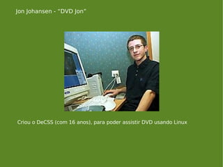 Jon Johansen - “DVD Jon” Criou o DeCSS (com 16 anos), para poder assistir DVD usando Linux 