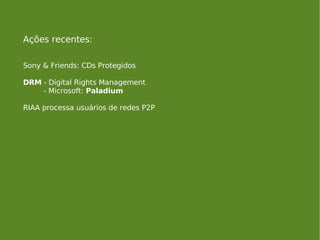 Ações recentes: Sony & Friends: CDs Protegidos DRM  - Digital Rights Management  - Microsoft:  Paladium RIAA processa usuários de redes P2P 