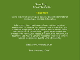 <ul><ul><li>Sampling Recombinação Re:combo </li></ul></ul>É uma iniciativa brasileira para catalizar disponibilizar materi...