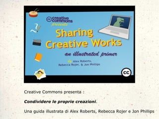 Creative Commons presenta :

Condividere le proprie creazioni.

Una guida illustrata di Alex Roberts, Rebecca Rojer e Jon Phillips
 