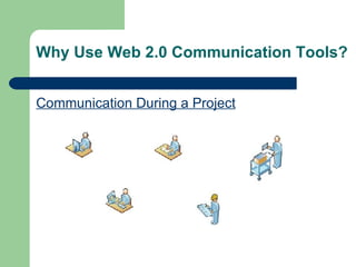 Why Use Web 2.0 Communication Tools? Communication During a Project 