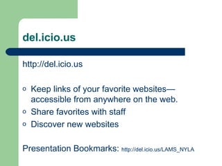 del.icio.us http://del.icio.us Keep links of your favorite websites—accessible from anywhere on the web. Share favorites with staff Discover new websites Presentation Bookmarks:  http://del. icio .us/LAMS_NYLA 