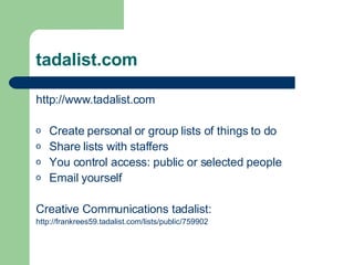tadalist.com http://www.tadalist.com Create personal or group lists of things to do Share lists with staffers You control access: public or selected people Email yourself  Creative Communications tadalist: http://frankrees59. tadalist .com/lists/public/759902 
