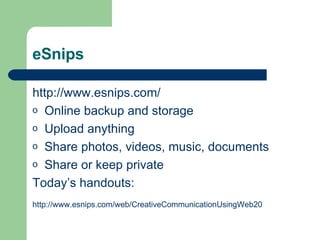 eSnips http://www. esnips .com/ Online backup and storage Upload anything Share photos, videos, music, documents  Share or keep private Today’s handouts: http://www.esnips.com/web/CreativeCommunicationUsingWeb20   