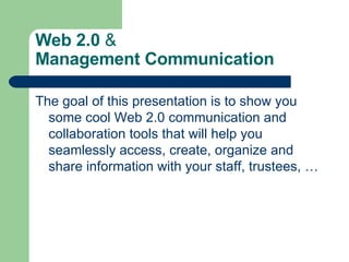 Web 2.0  &   Management Communication The goal of this presentation is to show you some cool Web 2.0 communication and collaboration tools that will help you seamlessly access, create, organize and share information with your staff, trustees, … 