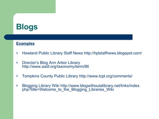 Blogs Examples Howland Public Library Staff News  http://hplstaffnews.blogspot.com/ Director’s Blog Ann Arbor Library  http://www.aadl.org/taxonomy/term/86 Tompkins County Public Library  http://www. tcpl .org/comments/ Blogging Library Wiki  http://www. blogwithoutalibrary .net/links/index. php ?title=Welcome_to_the_ Blogging _Libraries_ Wiki 