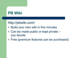 PB Wiki http:// pbwiki .com/ Build your own wiki in five minutes  Can be made public or kept private –  you decide Free (premium features can be purchased) 