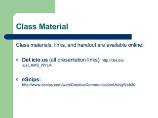 Class Material Class materials, links, and handout are available online: Del.icio.us  (all presentation links) :  http://del. icio .us/LAMS_NYLA eSnips:   http://www.esnips.com/web/CreativeCommunicationUsingWeb20 