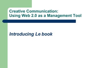 Creative Communication:  Using Web 2.0 as a Management Tool Introducing Le book 