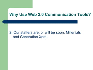 Why Use Web 2.0 Communication Tools? 2. Our staffers are, or will be soon, Millenials and Generation Xers. 