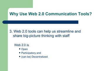 Why Use Web 2.0 Communication Tools? 3. Web 2.0 tools can help us streamline and share big-picture thinking with staff Web 2.0 is Open Participatory and (can be) Decentralized  