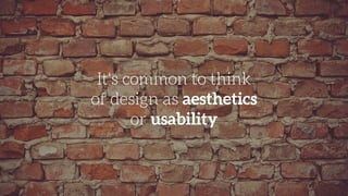 It's common to think
of design as aesthetics
or usability
 