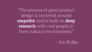 “The process of good product
design is centered around
empathy and is built on deep
research with real people in
their natural environment.”
- Jon Kolko
 