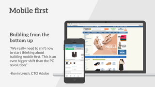 Mobile ﬁrst
Building from the
bottom up
“We really need to shift now
to start thinking about
building mobile ﬁrst. This is an
even bigger shift than the PC
revolution.”
-Kevin Lynch, CTO Adobe
 