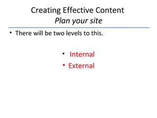 Creating Effective Content  Plan your site There will be two levels to this. Internal External 