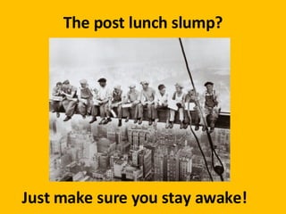 The post lunch slump? Just make sure you stay awake! 