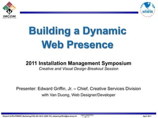 Building a Dynamic  Web Presence 2011 Installation Management Symposium Creative and Visual Design Breakout Session Presenter: Edward Griffin, Jr. – Chief, Creative Services Division with Van Duong, Web Designer/Developer 1  OF 11 