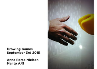 Growing Games
September 3rd 2015
Anna Porse Nielsen
Manto A/S
 