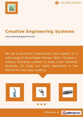 +91-9953362549
A Member of
Creative Engineering Systems
www.creativeenggsystems.com
We are a prominent manufacturer and supplier of a
wide range of Hand Toggle Presses, Roller Conveyors,
Clamps, Clamping systems & many more Industrial
Machines. All these are highly demanded in the
market for their easy handling.
 