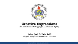 DEPARTMENT OF EDUCATION REGION III
Creative Expressions
(An Introduction to Copyright and Related Rights)
John Paul C. Paje, EdD
Naugsol Integrated School-SDO Zambales
 
