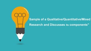 Sample of a Qualitative/Quantitative/Mixed
Research and Discusses its components"
 