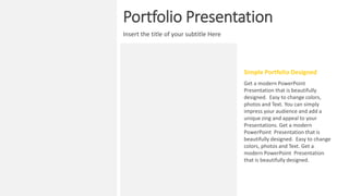 Portfolio Presentation
Insert the title of your subtitle Here
Get a modern PowerPoint
Presentation that is beautifully
designed. Easy to change colors,
photos and Text. You can simply
impress your audience and add a
unique zing and appeal to your
Presentations. Get a modern
PowerPoint Presentation that is
beautifully designed. Easy to change
colors, photos and Text. Get a
modern PowerPoint Presentation
that is beautifully designed.
Simple Portfolio Designed
 