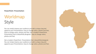 Worldmap
Style
You can simply impress your audience and add a unique zing and
appeal to your Presentations. Easy to change colors, photos and Text.
Easy to change colors, photos and Text. Get a modern PowerPoint
Presentation that is beautifully designed. Easy to change colors,
photos and Text.
Get a modern PowerPoint Presentation that is beautifully designed.
You can simply impress your audience and add a unique zing and
appeal to your Presentations. Easy to change colors, photos and Text.
PowerPoint Presentation
 