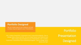 Portfolio Designed
You can simply impress your audience and add
a unique zing and appeal to your Presentations.
Portfolio
Presentation
Designed
Get a modern PowerPoint Presentation that is beautifully designed. Easy to
change colors, photos and Text. You can simply impress your audience and
add a unique zing and appeal to your Presentations. Get a modern
PowerPoint Presentation that is beautifully designed. Easy to change colors,
photos and Text.
 