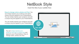 Your Picture Here
NetBook Style
Insert the title of your subtitle Here
Text Here
Easy to change colors, photos and Text. You
can simply impress your audience and add a
unique zing and appeal to your Presentations.
You can simply impress your audience and add
a unique zing and appeal to your Presentations.
You can simply impress your audience and add
a unique zing and appeal to your Presentations.
You can simply impress your
audience and add a unique zing and
appeal to your Presentations. Easy to
change colors, photos and Text.
 