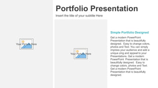 Portfolio Presentation
Insert the title of your subtitle Here
Get a modern PowerPoint
Presentation that is beautifully
designed. Easy to change colors,
photos and Text. You can simply
impress your audience and add a
unique zing and appeal to your
Presentations. Get a modern
PowerPoint Presentation that is
beautifully designed. Easy to
change colors, photos and Text.
Get a modern PowerPoint
Presentation that is beautifully
designed.
Simple Portfolio Designed
Your Picture Here
Your Picture Here
 