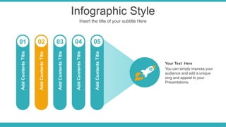 Infographic Style
Insert the title of your subtitle Here
You can simply impress your
audience and add a unique
zing and appeal to your
Presentations.
Your Text Here
01 02 03 04 05
Add
Contents
Title
Add
Contents
Title
Add
Contents
Title
Add
Contents
Title
Add
Contents
Title
 