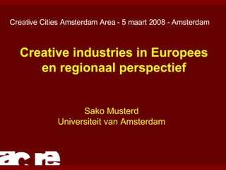 Creative industries in Europees en regionaal perspectief Sako Musterd Universiteit van Amsterdam Creative Cities Amsterdam Area - 5 maart 2008 - Amsterdam 