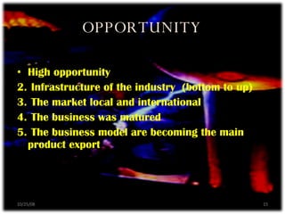 OPPORTUNITY High opportunity  Infrastructure of the industry  (bottom to up) The market local and international The business was matured The business model are becoming the main  product export 06/05/09 