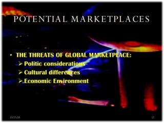 THE THREATS OF GLOBAL MARKETPLACE: Politic considerations Cultural differences Economic Environment POTENTIAL MARKETPLACES 06/05/09 
