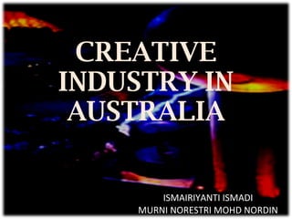 CREATIVE INDUSTRY IN AUSTRALIA ISMAIRIYANTI ISMADI MURNI NORESTRI MOHD NORDIN 
