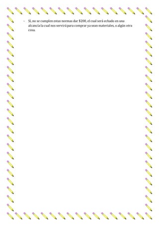 - Sí, no se cumplen estas normas dar $200, el cual será echado en una
alcancía la cual nos servirá para comprar ya sean materiales, o algún otra
cosa.
 