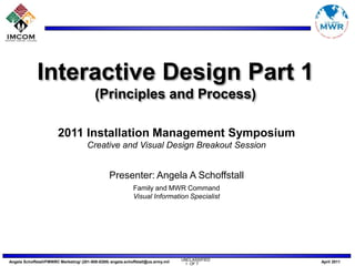 Interactive Design Part 1 (Principles and Process) 2011 Installation Management Symposium Creative and Visual Design Breakout Session Presenter: Angela A Schoffstall Family and MWR Command Visual Information Specialist 1  OF 7 