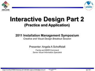 Interactive Design Part 2 (Practice and Application) 2011 Installation Management Symposium Creative and Visual Design Breakout Session Presenter: Angela A Schoffstall Family and MWR Command Senior Visual Information Specialist 1  OF 8 