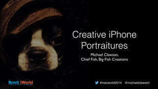 Creative iPhone
Portraitures
Michael Clawson, 	

Chief Fish, Big Fish Creations
#macworld2014 @michaelclawson
 