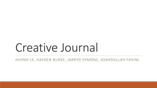 Creative Journal
HUYNH LE, HAYDEN BURKE, JARRYD SYMONS, ASAHDULLAH FAHIM.
 