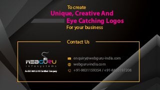 An ISO 9001:2015 Certified Company
enquiry@webguru-india.com
webguru-india.com
+91-9831159354 / +91-8420197208
Contact Us
To create
Unique, Creative And
Eye Catching Logos
For your business