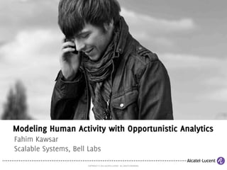 COPYRIGHT © 2012 ALCATEL-LUCENT. ALL RIGHTS RESERVED.
Modeling Human Activity with Opportunistic Analytics
Fahim Kawsar
Scalable Systems, Bell Labs
 