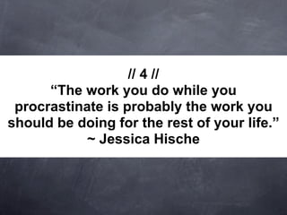 // 4 //
      “The work you do while you
 procrastinate is probably the work you
should be doing for the rest of your life.”
            ~ Jessica Hische
 