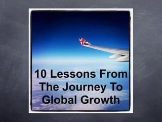 10 Lessons From
 The Journey To
 Global Growth
 