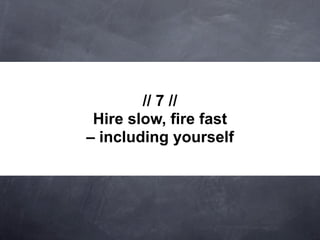 // 7 //
 Hire slow, fire fast
– including yourself
 