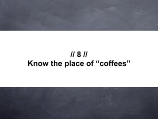 // 8 //
Know the place of “coffees”
 