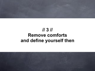 // 3 //
   Remove comforts
and define yourself then
 