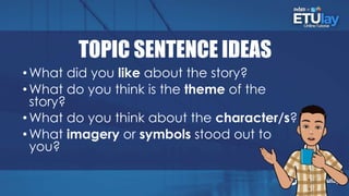 TOPIC SENTENCE IDEAS
•What did you like about the story?
•What do you think is the theme of the
story?
•What do you think about the character/s?
•What imagery or symbols stood out to
you?
 