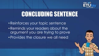 CONCLUDING SENTENCE
•Reinforces your topic sentence
•Reminds your readers about the
argument you are trying to prove
•Provides the closure we all need
 