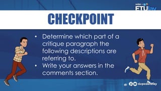CHECKPOINT
• Determine which part of a
critique paragraph the
following descriptions are
referring to.
• Write your answers in the
comments section.
 